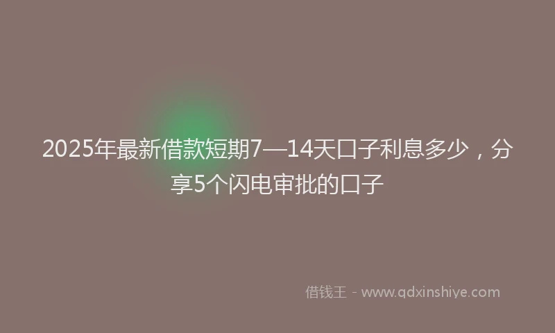 2025年最新借款短期7—14天口子利息多少，分享5个闪电审批的口子