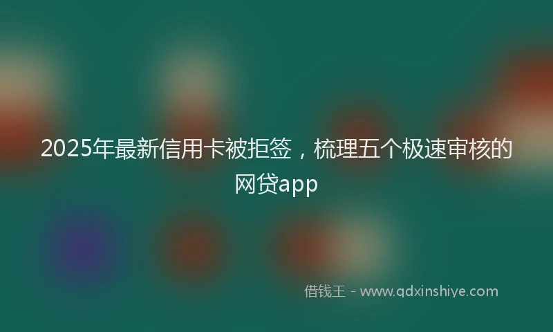 2025年最新信用卡被拒签，梳理五个极速审核的网贷app