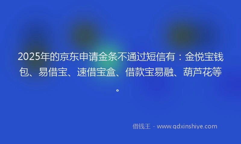 2025年的京东申请金条不通过短信有：金悦宝钱包、易借宝、速借宝盒、借款宝易融、葫芦花等。