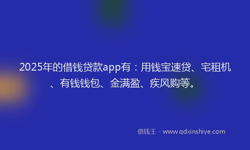 2025年的借钱贷款app有：用钱宝速贷、宅租机、有钱钱包、金满盈、疾风购等。