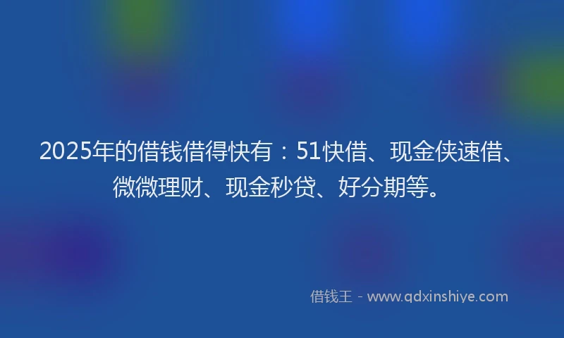 2025年的借钱借得快有：51快借、现金侠速借、微微理财、现金秒贷、好分期等。