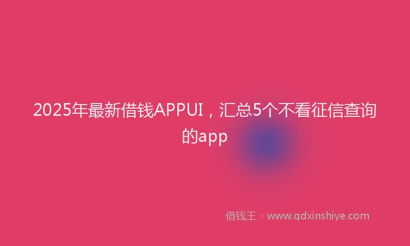 2025年最新借钱APPUI，汇总5个不看征信查询的app