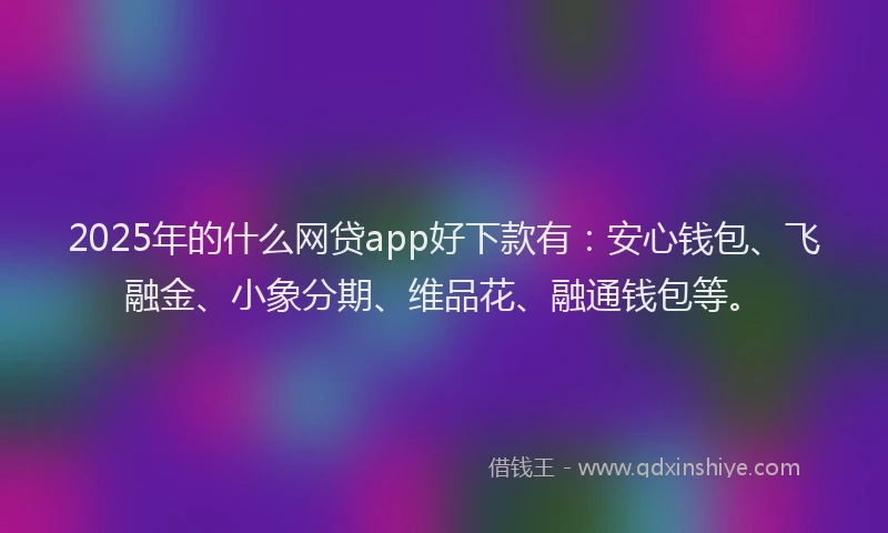 2025年的什么网贷app好下款有：安心钱包、飞融金、小象分期、维品花、融通钱包等。