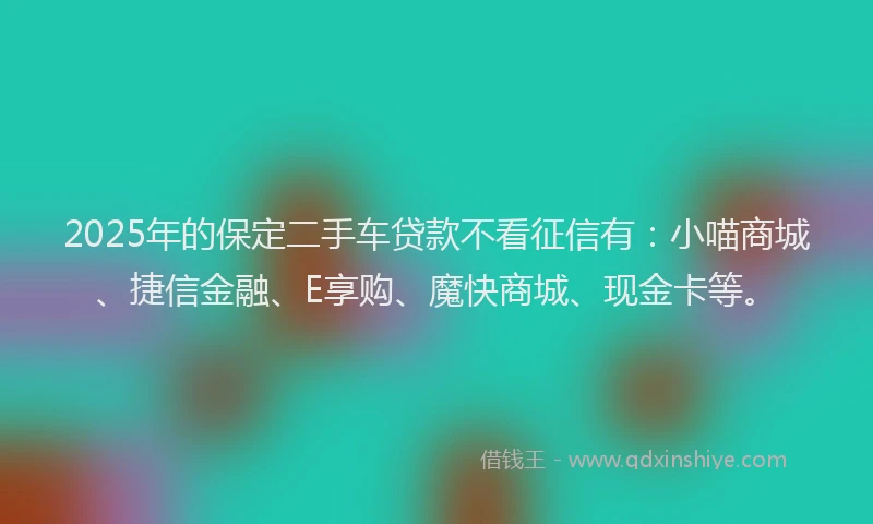 2025年的保定二手车贷款不看征信有：小喵商城、捷信金融、E享购、魔快商城、现金卡等。