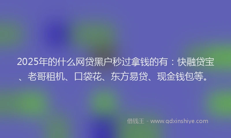 2025年的什么网贷黑户秒过拿钱的有：快融贷宝、老哥租机、口袋花、东方易贷、现金钱包等。