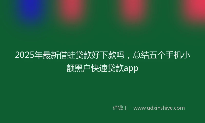 2025年最新借蛙贷款好下款吗，总结五个手机小额黑户快速贷款app