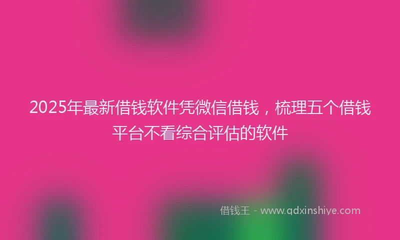 2025年最新借钱软件凭微信借钱，梳理五个借钱平台不看综合评估的软件