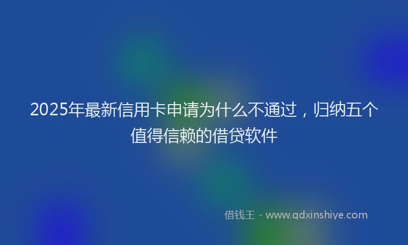 2025年最新信用卡申请为什么不通过，归纳五个值得信赖的借贷软件