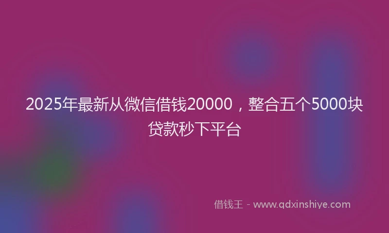 2025年最新从微信借钱20000，整合五个5000块贷款秒下平台
