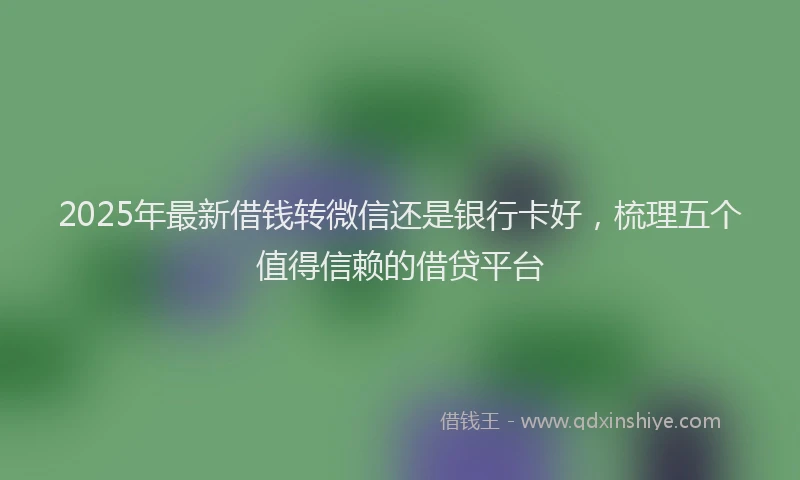 2025年最新借钱转微信还是银行卡好，梳理五个值得信赖的借贷平台