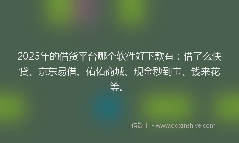 2025年的借货平台哪个软件好下款有：借了么快贷、京东易借、佑佑商城、现金秒到宝、钱来花等。