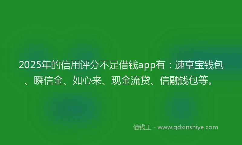 2025年的信用评分不足借钱app有：速享宝钱包、瞬信金、如心来、现金流贷、信融钱包等。