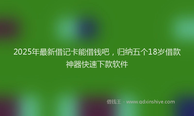 2025年最新借记卡能借钱吧，归纳五个18岁借款神器快速下款软件