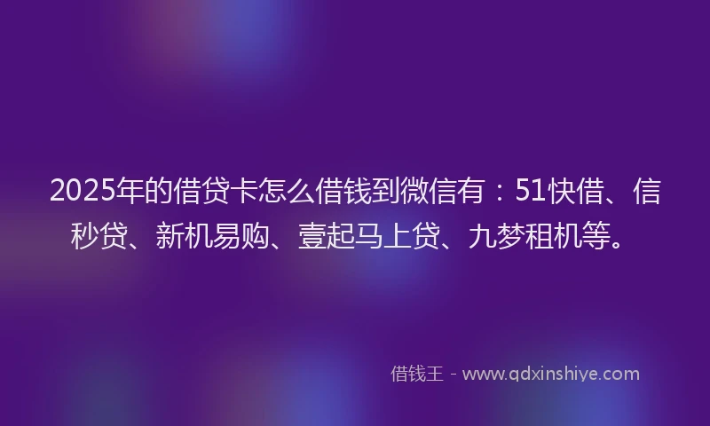 2025年的借贷卡怎么借钱到微信有：51快借、信秒贷、新机易购、壹起马上贷、九梦租机等。