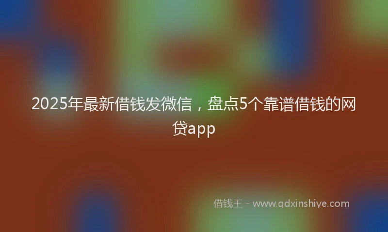 2025年最新借钱发微信，盘点5个靠谱借钱的网贷app