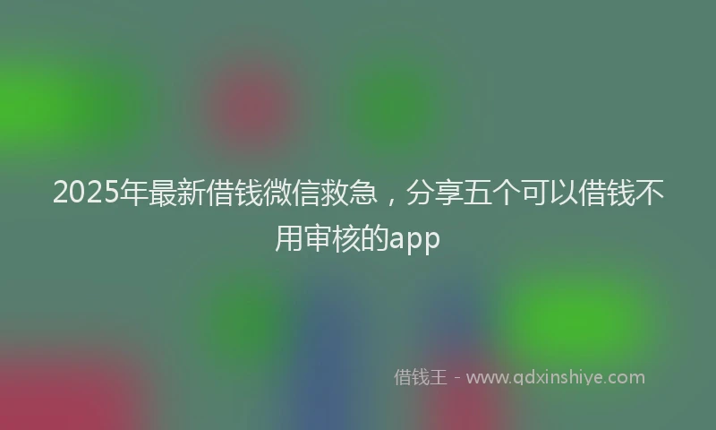 2025年最新借钱微信救急，分享五个可以借钱不用审核的app