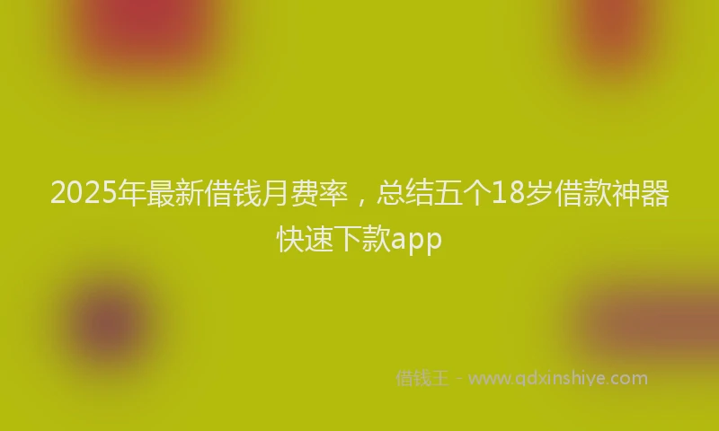 2025年最新借钱月费率，总结五个18岁借款神器快速下款app