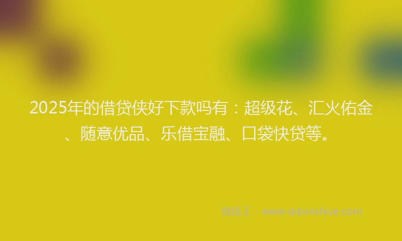 2025年的借贷侠好下款吗有：超级花、汇火佑金、随意优品、乐借宝融、口袋快贷等。