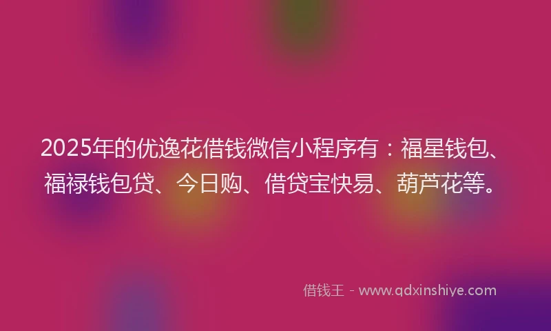 2025年的优逸花借钱微信小程序有：福星钱包、福禄钱包贷、今日购、借贷宝快易、葫芦花等。