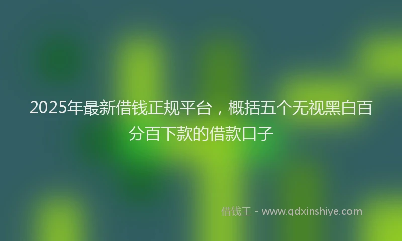 2025年最新借钱正规平台，概括五个无视黑白百分百下款的借款口子