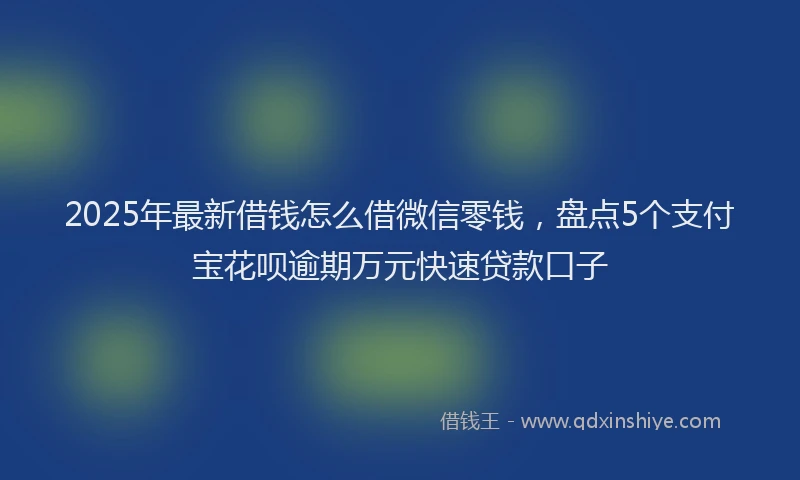 2025年最新借钱怎么借微信零钱，盘点5个支付宝花呗逾期万元快速贷款口子