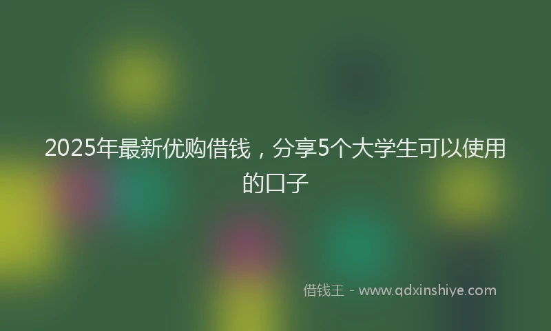 2025年最新优购借钱，分享5个大学生可以使用的口子