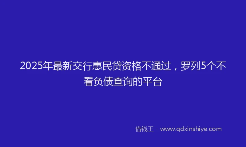 2025年最新交行惠民贷资格不通过，罗列5个不看负债查询的平台