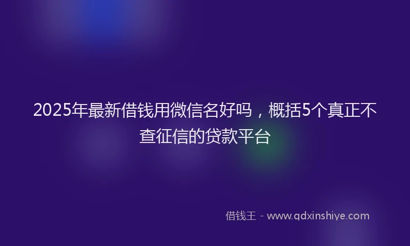 2025年最新借钱用微信名好吗，概括5个真正不查征信的贷款平台