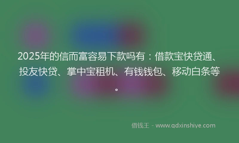 2025年的信而富容易下款吗有：借款宝快贷通、投友快贷、掌中宝租机、有钱钱包、移动白条等。