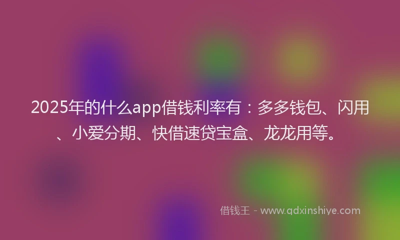 2025年的什么app借钱利率有：多多钱包、闪用、小爱分期、快借速贷宝盒、龙龙用等。