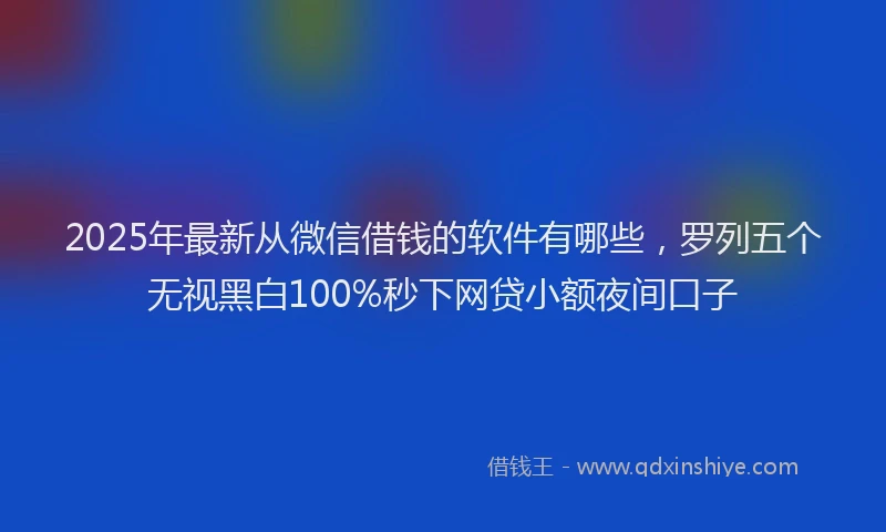 2025年最新从微信借钱的软件有哪些，罗列五个无视黑白100%秒下网贷小额夜间口子