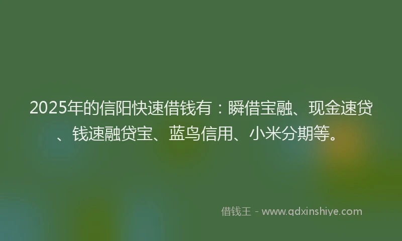 2025年的信阳快速借钱有：瞬借宝融、现金速贷、钱速融贷宝、蓝鸟信用、小米分期等。