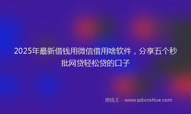 2025年最新借钱用微信借用啥软件，分享五个秒批网贷轻松贷的口子