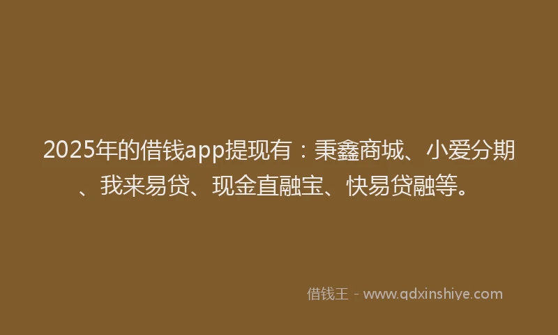 2025年的借钱app提现有：秉鑫商城、小爱分期、我来易贷、现金直融宝、快易贷融等。