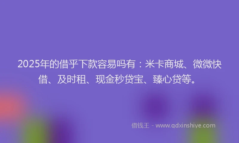 2025年的借乎下款容易吗有：米卡商城、微微快借、及时租、现金秒贷宝、臻心贷等。
