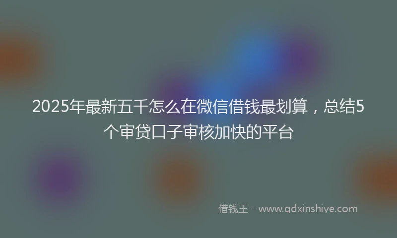 2025年最新五千怎么在微信借钱最划算，总结5个审贷口子审核加快的平台