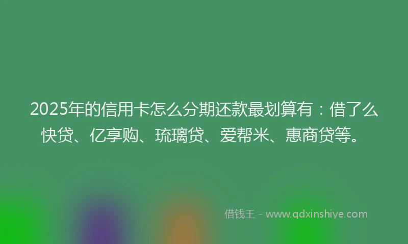 2025年的信用卡怎么分期还款最划算有：借了么快贷、亿享购、琉璃贷、爱帮米、惠商贷等。