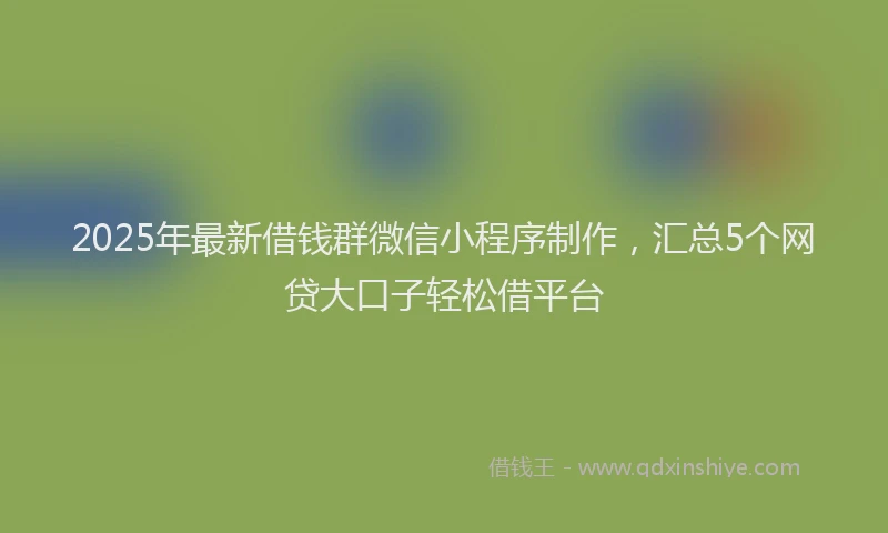 2025年最新借钱群微信小程序制作，汇总5个网贷大口子轻松借平台