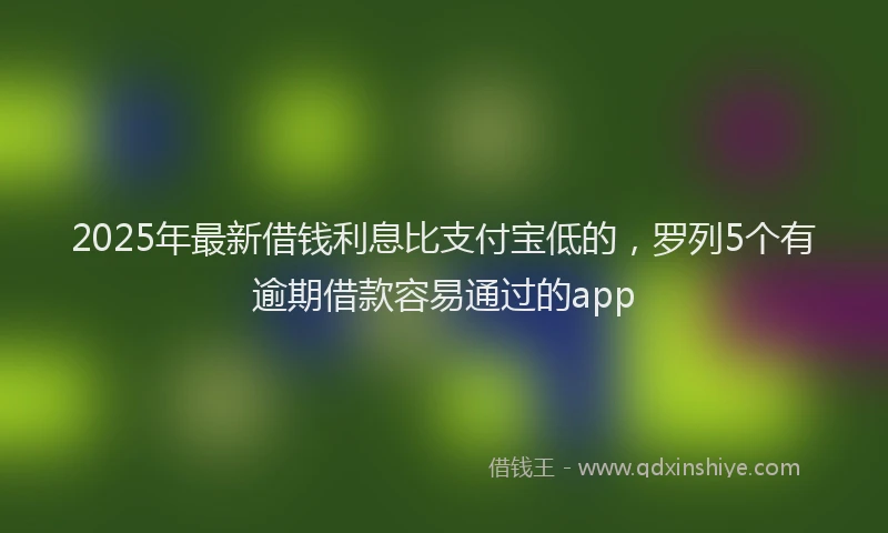 2025年最新借钱利息比支付宝低的，罗列5个有逾期借款容易通过的app