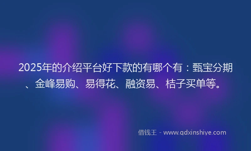2025年的介绍平台好下款的有哪个有：甄宝分期、金峰易购、易得花、融资易、桔子买单等。
