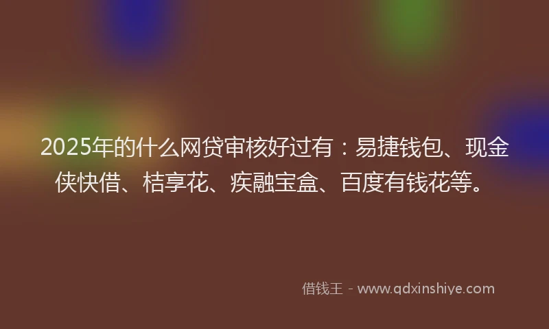 2025年的什么网贷审核好过有：易捷钱包、现金侠快借、桔享花、疾融宝盒、百度有钱花等。