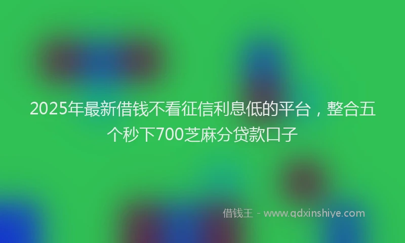 2025年最新借钱不看征信利息低的平台，整合五个秒下700芝麻分贷款口子