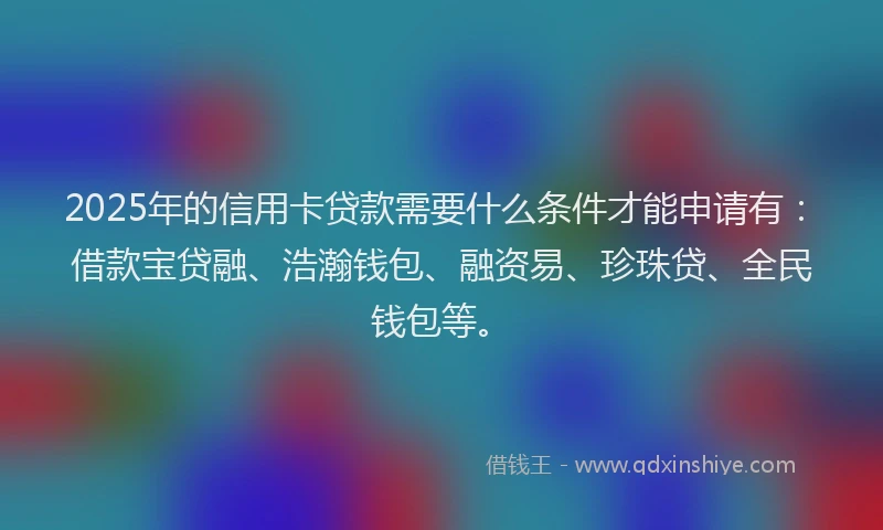 2025年的信用卡贷款需要什么条件才能申请有：借款宝贷融、浩瀚钱包、融资易、珍珠贷、全民钱包等。