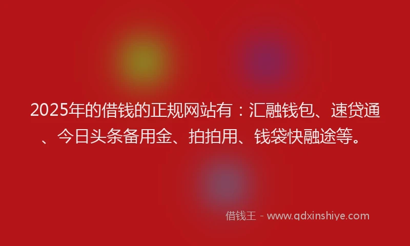 2025年的借钱的正规网站有：汇融钱包、速贷通、今日头条备用金、拍拍用、钱袋快融途等。