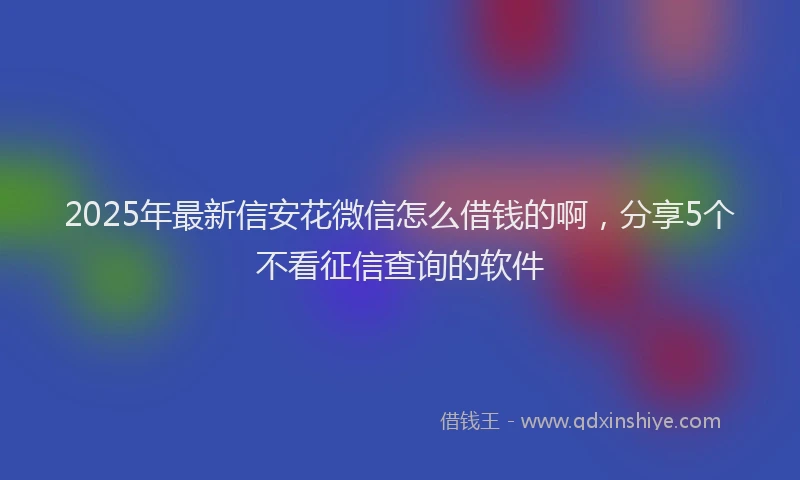 2025年最新信安花微信怎么借钱的啊，分享5个不看征信查询的软件