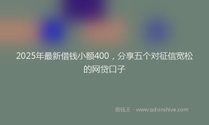 2025年最新借钱小额400，分享五个对征信宽松的网贷口子