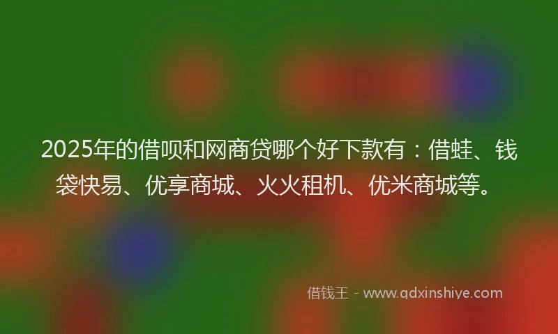 2025年的借呗和网商贷哪个好下款有：借蛙、钱袋快易、优享商城、火火租机、优米商城等。