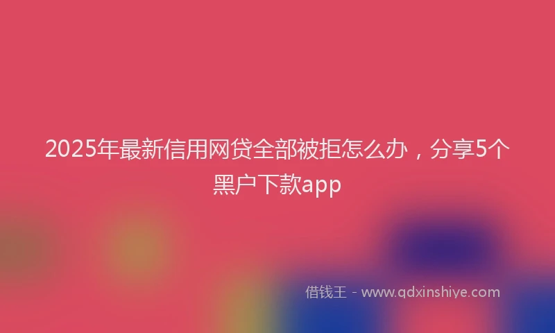 2025年最新信用网贷全部被拒怎么办，分享5个黑户下款app