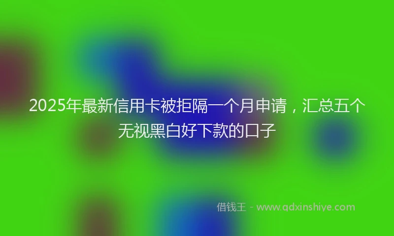2025年最新信用卡被拒隔一个月申请，汇总五个无视黑白好下款的口子