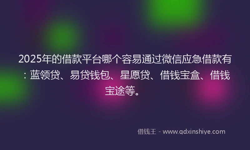 2025年的借款平台哪个容易通过微信应急借款有：蓝领贷、易贷钱包、星愿贷、借钱宝盒、借钱宝途等。